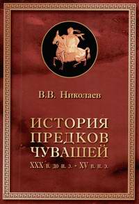 Николаев В.В. История предков чувашей. ХХХ в. до н.э. – XV в. н.э.